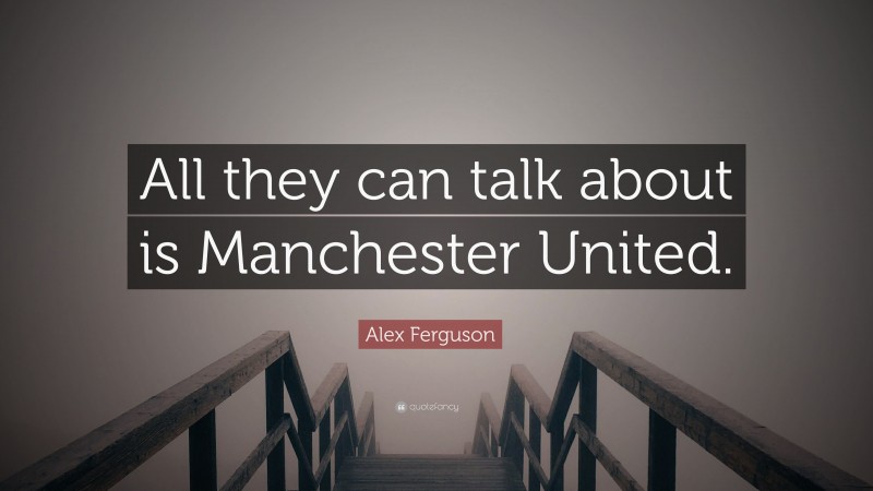 Alex Ferguson Quote: “All they can talk about is Manchester United.”