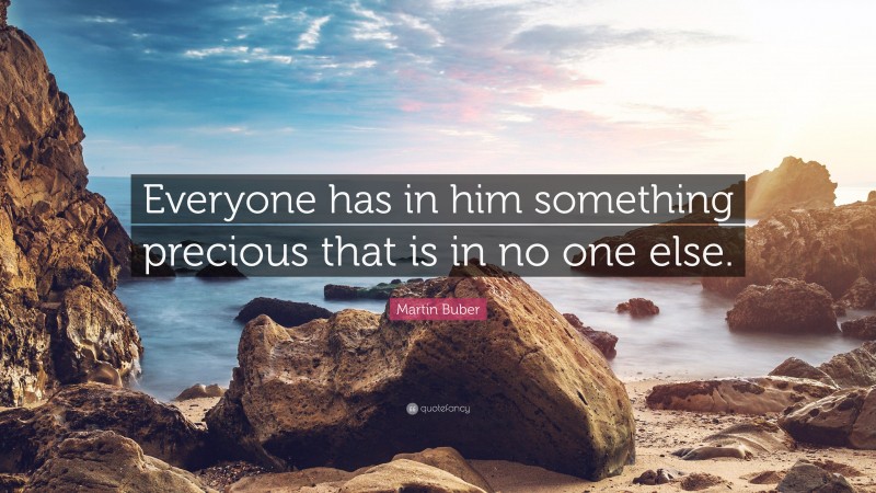 Martin Buber Quote: “Everyone has in him something precious that is in no one else.”