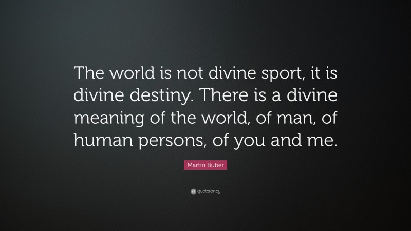 Martin Buber Quote: “The world is not divine sport, it is divine destiny. There is a divine meaning of the world, of man, of human persons, of you and me.”