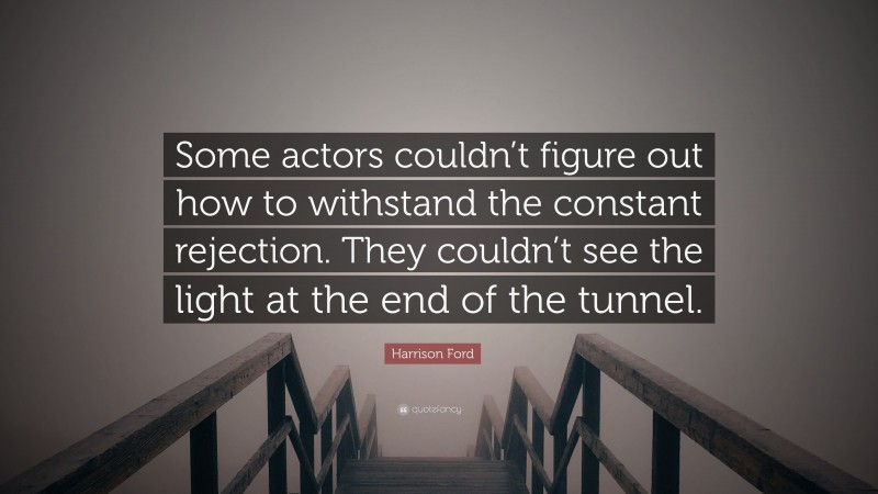 Harrison Ford Quote: “Some actors couldn’t figure out how to withstand the constant rejection. They couldn’t see the light at the end of the tunnel.”