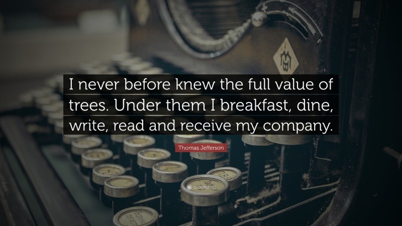 Thomas Jefferson Quote: “I never before knew the full value of trees. Under them I breakfast, dine, write, read and receive my company.”