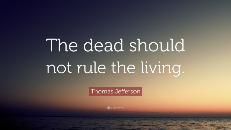 Thomas Jefferson Quote: “The dead should not rule the living.”