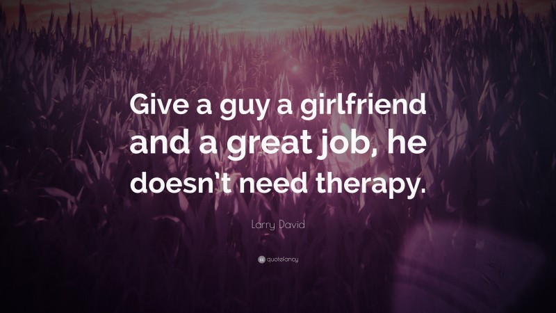 Larry David Quote: “Give a guy a girlfriend and a great job, he doesn’t need therapy.”