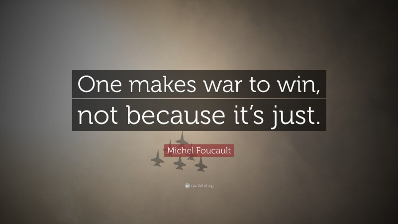Michel Foucault Quote: “One makes war to win, not because it’s just.”