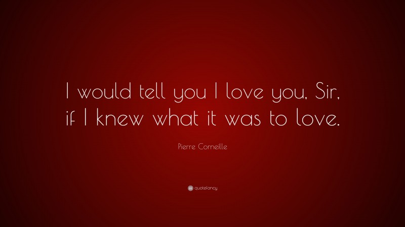 Pierre Corneille Quote: “I would tell you I love you, Sir, if I knew what it was to love.”