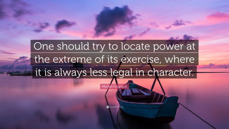 Michel Foucault Quote: “One should try to locate power at the extreme of its exercise, where it is always less legal in character.”