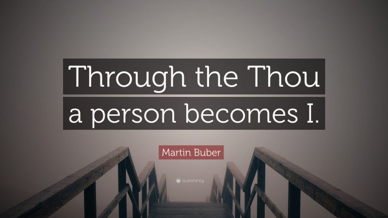Martin Buber Quote: “Through the Thou a person becomes I.”