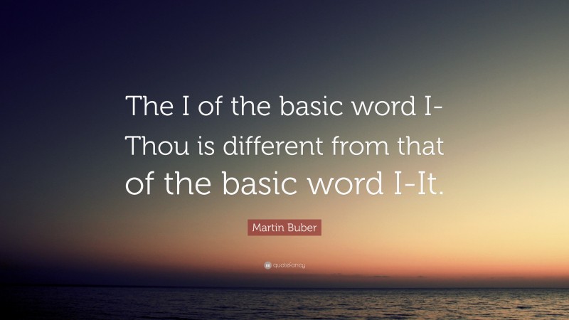 Martin Buber Quote: “The I of the basic word I-Thou is different from that of the basic word I-It.”