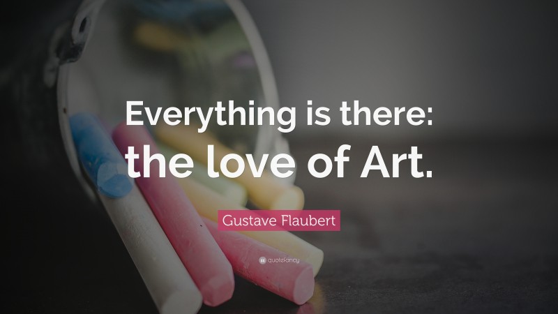 Gustave Flaubert Quote: “Everything is there: the love of Art.”