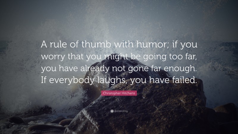 Christopher Hitchens Quote: “A rule of thumb with humor; if you worry that you might be going too far, you have already not gone far enough. If everybody laughs, you have failed.”