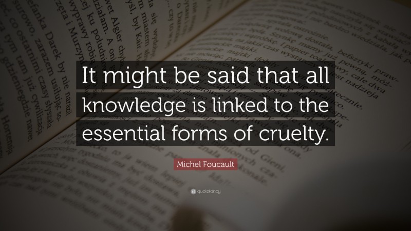Michel Foucault Quote: “It might be said that all knowledge is linked to the essential forms of cruelty.”