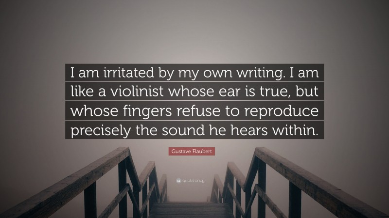 Gustave Flaubert Quote: “I am irritated by my own writing. I am like a violinist whose ear is true, but whose fingers refuse to reproduce precisely the sound he hears within.”