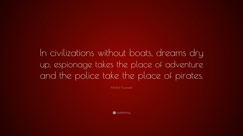 Michel Foucault Quote: “In civilizations without boats, dreams dry up, espionage takes the place of adventure and the police take the place of pirates.”
