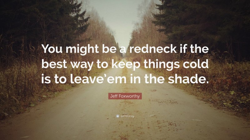 Jeff Foxworthy Quote: “You might be a redneck if the best way to keep things cold is to leave’em in the shade.”