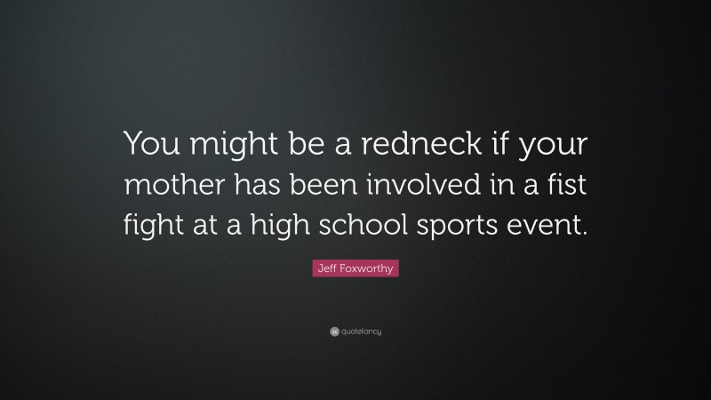 Jeff Foxworthy Quote: “You might be a redneck if your mother has been involved in a fist fight at a high school sports event.”