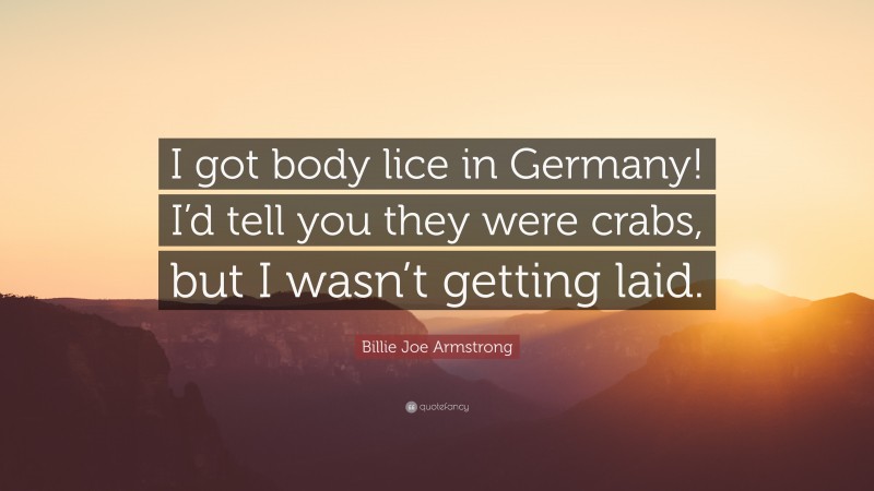 Billie Joe Armstrong Quote: “I got body lice in Germany! I’d tell you they were crabs, but I wasn’t getting laid.”