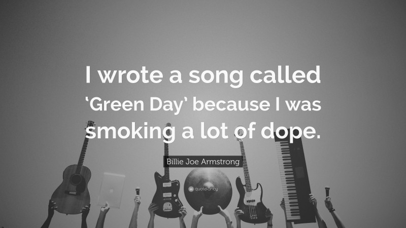 Billie Joe Armstrong Quote: “I wrote a song called ‘Green Day’ because I was smoking a lot of dope.”