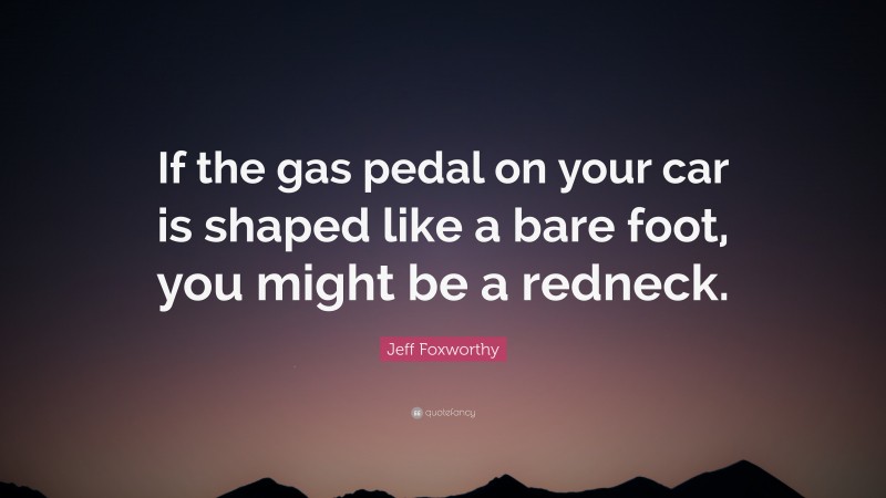 Jeff Foxworthy Quote: “If the gas pedal on your car is shaped like a bare foot, you might be a redneck.”