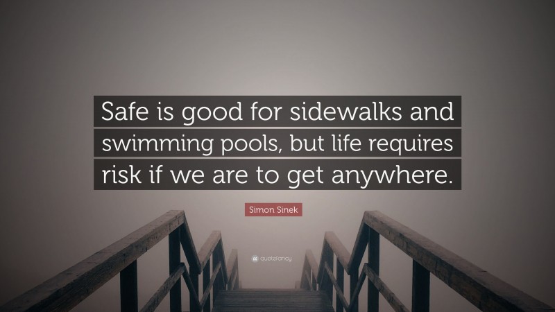 Simon Sinek Quote: “Safe is good for sidewalks and swimming pools, but life requires risk if we are to get anywhere.”