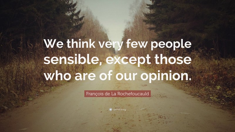 François de La Rochefoucauld Quote: “We think very few people sensible, except those who are of our opinion.”