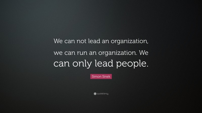 Simon Sinek Quote: “We can not lead an organization, we can run an organization. We can only lead people.”