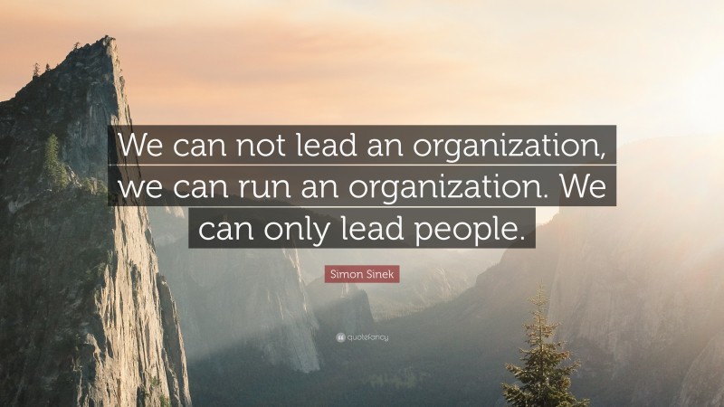 Simon Sinek Quote: “We can not lead an organization, we can run an organization. We can only lead people.”