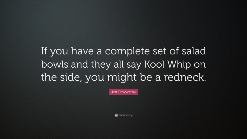 Jeff Foxworthy Quote: “If you have a complete set of salad bowls and they all say Kool Whip on the side, you might be a redneck.”