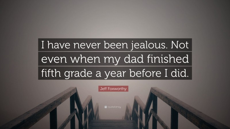 Jeff Foxworthy Quote: “I have never been jealous. Not even when my dad finished fifth grade a year before I did.”