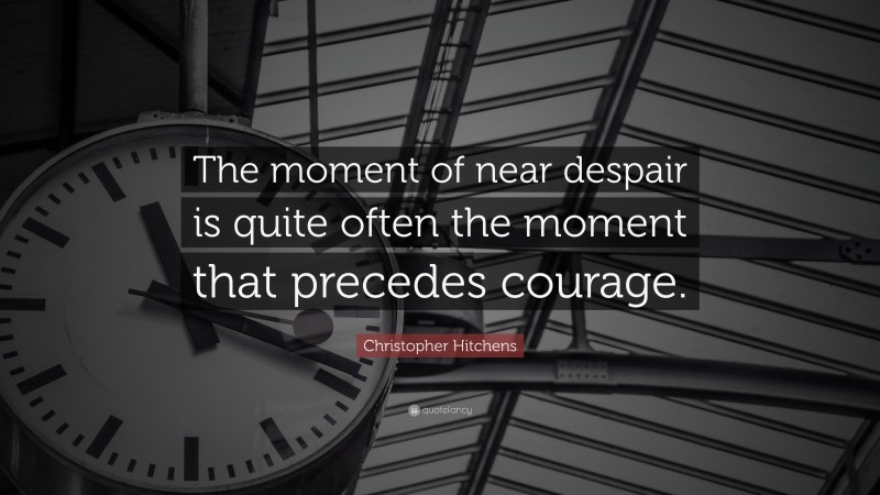 Christopher Hitchens Quote: “The moment of near despair is quite often the moment that precedes courage.”