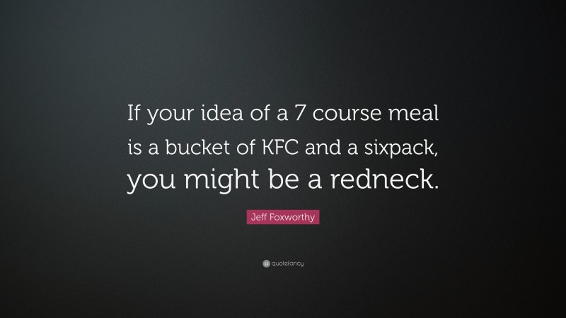 Jeff Foxworthy Quote: “If your idea of a 7 course meal is a bucket of KFC and a sixpack, you might be a redneck.”