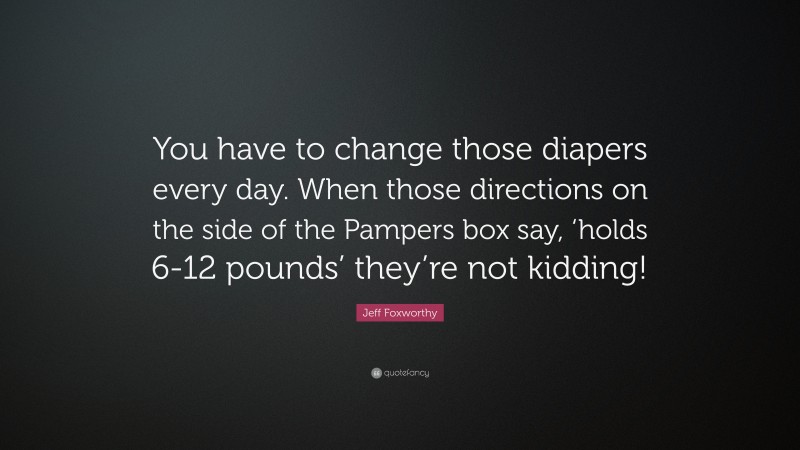 Jeff Foxworthy Quote: “You have to change those diapers every day. When those directions on the side of the Pampers box say, ‘holds 6-12 pounds’ they’re not kidding!”
