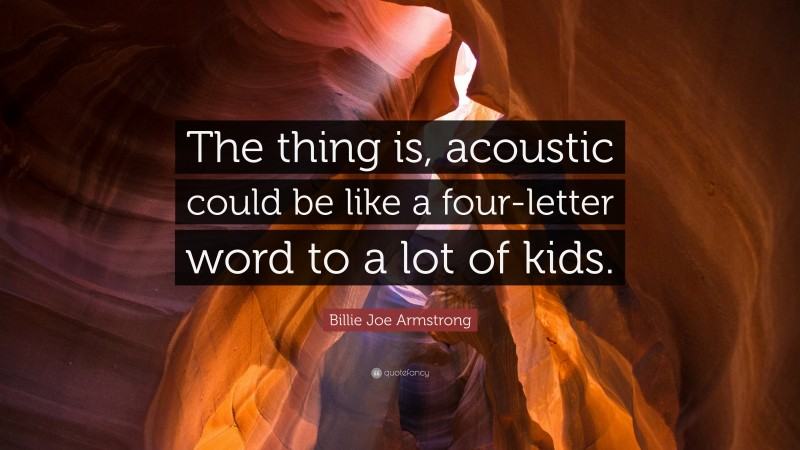 Billie Joe Armstrong Quote: “The thing is, acoustic could be like a four-letter word to a lot of kids.”