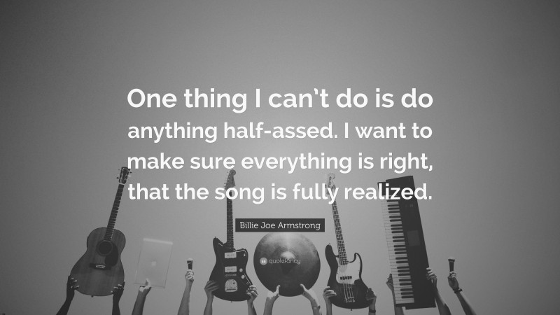 Billie Joe Armstrong Quote: “One thing I can’t do is do anything half-assed. I want to make sure everything is right, that the song is fully realized.”