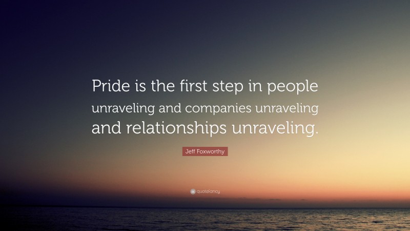 Jeff Foxworthy Quote: “Pride is the first step in people unraveling and companies unraveling and relationships unraveling.”