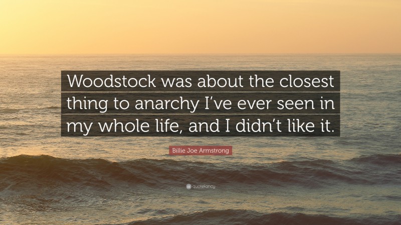 Billie Joe Armstrong Quote: “Woodstock was about the closest thing to anarchy I’ve ever seen in my whole life, and I didn’t like it.”