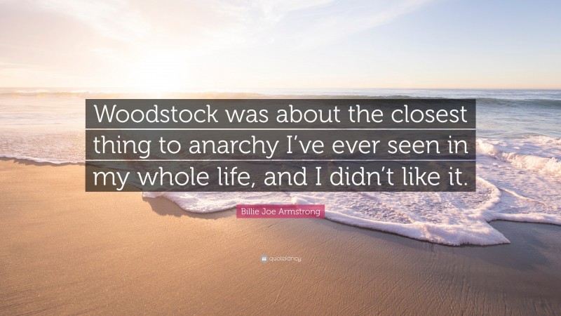 Billie Joe Armstrong Quote: “Woodstock was about the closest thing to anarchy I’ve ever seen in my whole life, and I didn’t like it.”