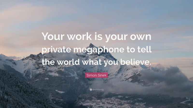 Simon Sinek Quote: “Your work is your own private megaphone to tell the world what you believe.”