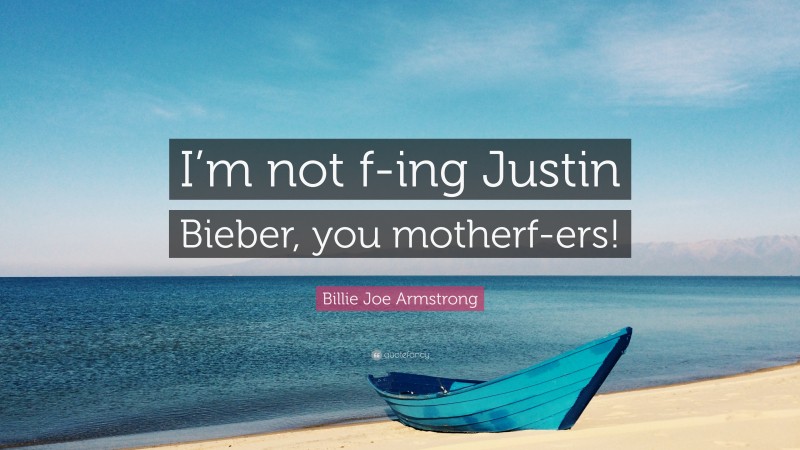Billie Joe Armstrong Quote: “I’m not f-ing Justin Bieber, you motherf-ers!”