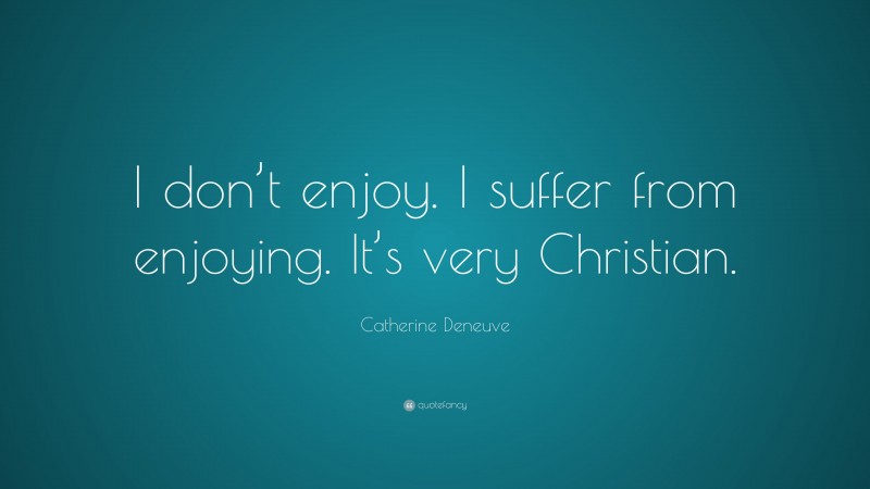 Catherine Deneuve Quote: “I don’t enjoy. I suffer from enjoying. It’s very Christian.”