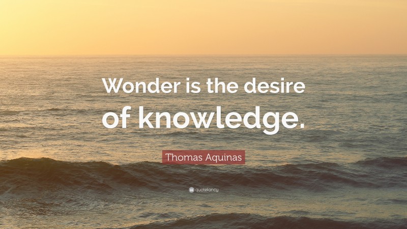 Thomas Aquinas Quote: “Wonder is the desire of knowledge.”