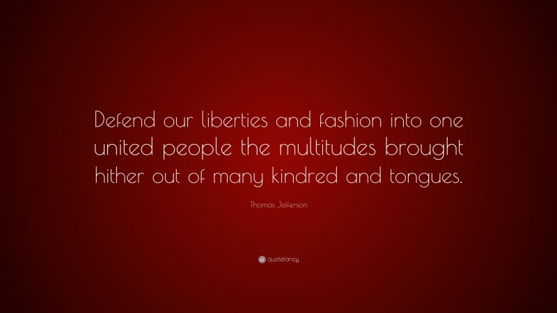 Thomas Jefferson Quote: “Defend our liberties and fashion into one united people the multitudes brought hither out of many kindred and tongues.”