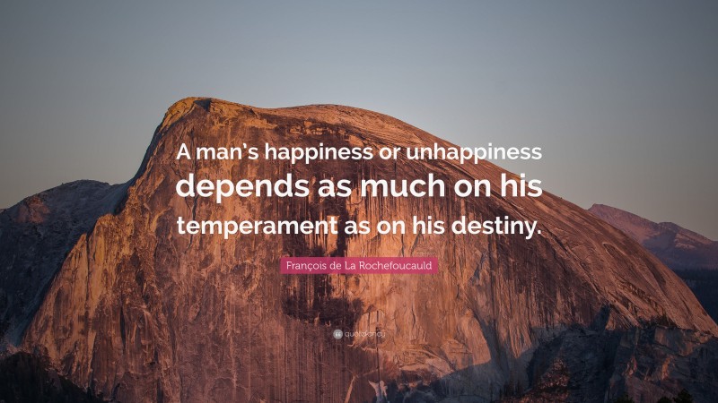 François de La Rochefoucauld Quote: “A man’s happiness or unhappiness depends as much on his temperament as on his destiny.”