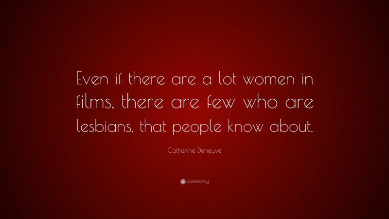 Catherine Deneuve Quote: “Even if there are a lot women in films, there are few who are lesbians, that people know about.”