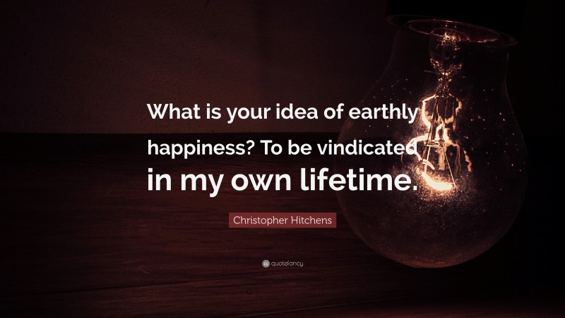 Christopher Hitchens Quote: “What is your idea of earthly happiness? To be vindicated in my own lifetime.”