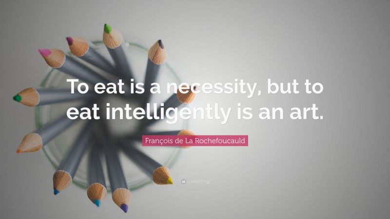 François de La Rochefoucauld Quote: “To eat is a necessity, but to eat intelligently is an art.”