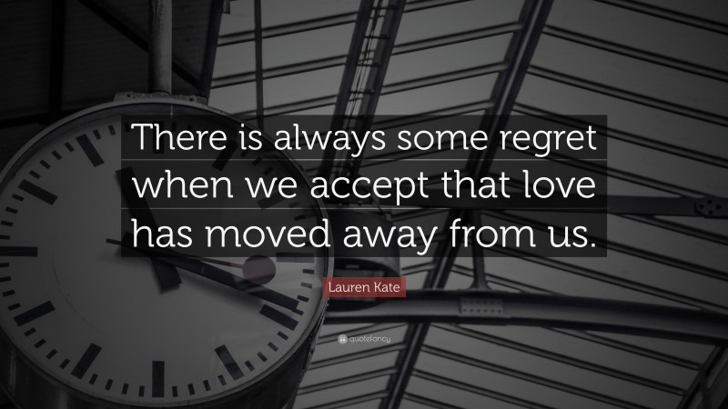 Lauren Kate Quote: “There is always some regret when we accept that love has moved away from us.”