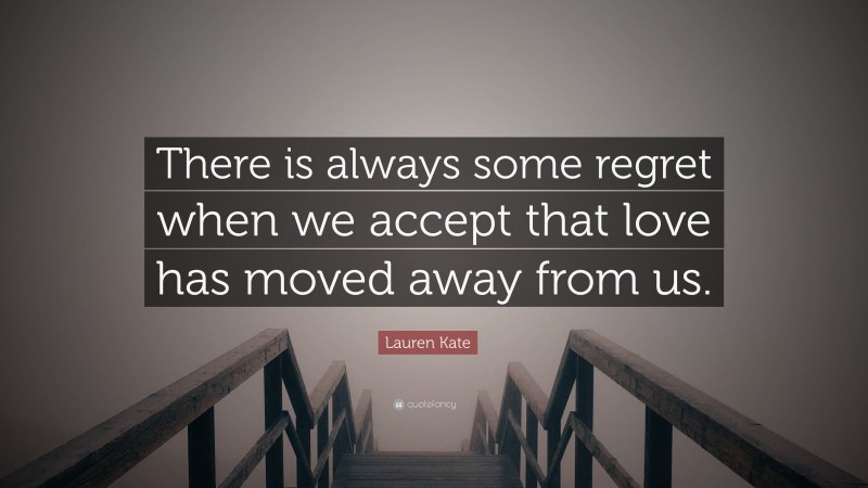 Lauren Kate Quote: “There is always some regret when we accept that love has moved away from us.”
