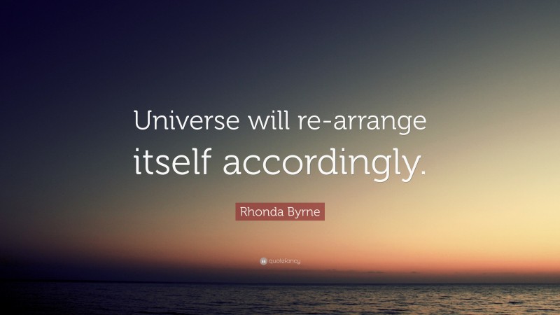 Rhonda Byrne Quote: “Universe will re-arrange itself accordingly.”