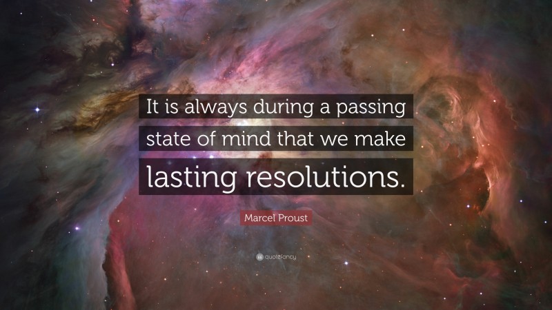 Marcel Proust Quote: “It is always during a passing state of mind that we make lasting resolutions.”