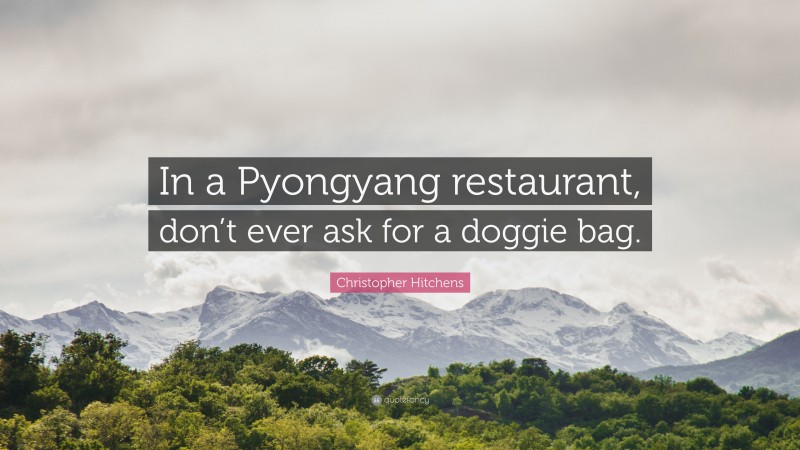 Christopher Hitchens Quote: “In a Pyongyang restaurant, don’t ever ask for a doggie bag.”